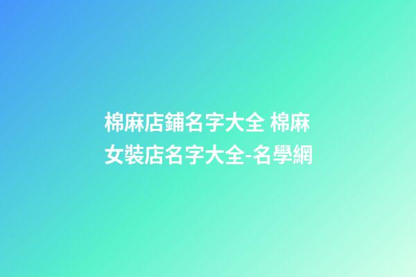 棉麻店鋪名字大全 棉麻女裝店名字大全-名學網-第1張-店鋪起名-玄機派